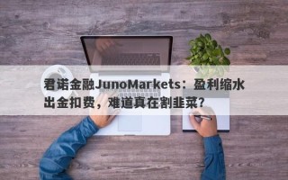 君诺金融JunoMarkets：盈利缩水出金扣费，难道真在割韭菜？