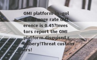 GMI platform in -gold exchange rate difference is 0.45?Investors report the GMI platform disguised robbery!Threat customers!