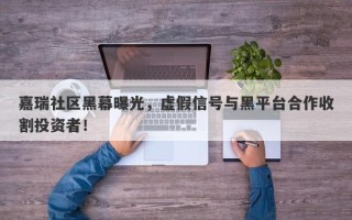 嘉瑞社区黑幕曝光，虚假信号与黑平台合作收割投资者！