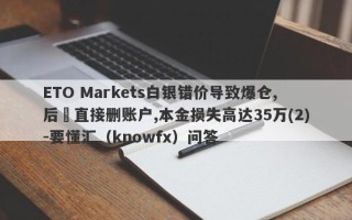 ETO Markets白银错价导致爆仓,后續直接删账户,本金损失高达35万(2)-要懂汇（knowfx）问答