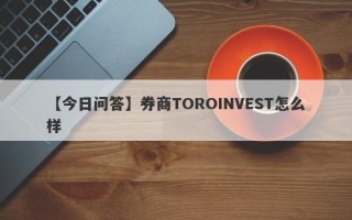 【今日问答】券商TOROINVEST怎么样
