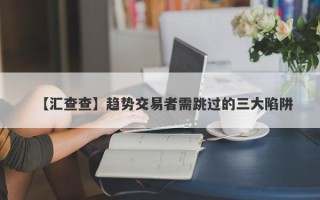 【汇查查】趋势交易者需跳过的三大陷阱