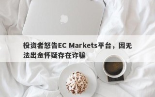 投资者怒告EC Markets平台，因无法出金怀疑存在诈骗