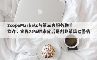 ScopeMarkets与第三方服务联手欺诈，宣称75%胜率背后是割韭菜风险警告！