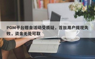 PGM平台赠金活动受质疑，首批用户提现失败，资金无处可取