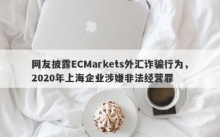 网友披露ECMarkets外汇诈骗行为，2020年上海企业涉嫌非法经营罪