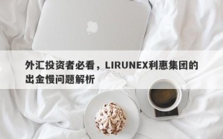 外汇投资者必看，LIRUNEX利惠集团的出金慢问题解析