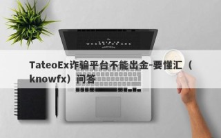 TateoEx诈骗平台不能出金-要懂汇（knowfx）问答