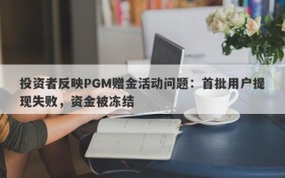 投资者反映PGM赠金活动问题：首批用户提现失败，资金被冻结