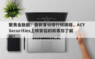 聚焦金融圈！最新客诉排行榜揭晓，ACY Securities上榜背后的故事你了解吗？