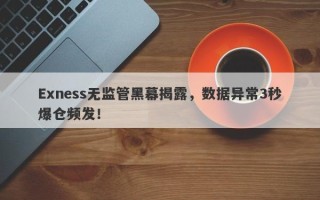 Exness无监管黑幕揭露，数据异常3秒爆仓频发！