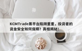 KCMTrade黑平台陷阱重重，投资者的资金安全如何保障？真相揭秘！