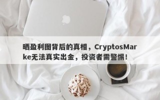 晒盈利图背后的真相，CryptosMarke无法真实出金，投资者需警惕！