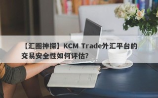 【汇圈神探】KCM Trade外汇平台的交易安全性如何评估？