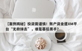 【案例揭秘】投资需谨慎！账户资金遭XM平台“无故抹去”，谁是幕后黑手？