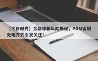 【今日曝光】金融诈骗风险揭秘，PGM客服处理方式引发关注！