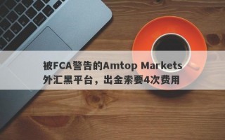 被FCA警告的Amtop Markets外汇黑平台，出金索要4次费用