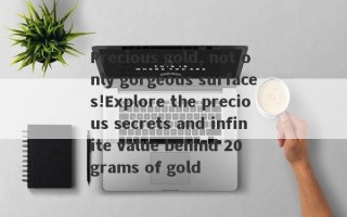 Precious gold, not only gorgeous surfaces!Explore the precious secrets and infinite value behind 20 grams of gold