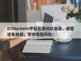 ECMarkets平台近期风险暴露，爆雷迹象明显，警惕跑路风险！