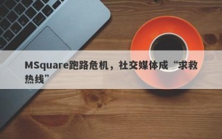 MSquare跑路危机，社交媒体成“求救热线”