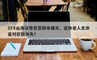 ZFX山海证券恶意刷单曝光，退休老人无奈面对巨额损失？