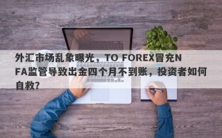 外汇市场乱象曝光，TO FOREX冒充NFA监管导致出金四个月不到账，投资者如何自救？