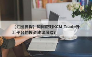 【汇圈神探】如何应对KCM Trade外汇平台的投资建议风险？