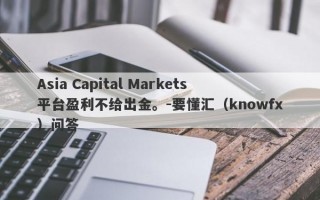 Asia Capital Markets平台盈利不给出金。-要懂汇（knowfx）问答