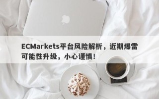 ECMarkets平台风险解析，近期爆雷可能性升级，小心谨慎！