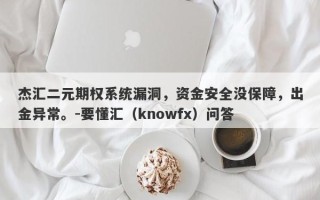 杰汇二元期权系统漏洞，资金安全没保障，出金异常。-要懂汇（knowfx）问答