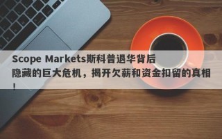 Scope Markets斯科普退华背后隐藏的巨大危机，揭开欠薪和资金扣留的真相！