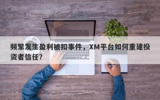 频繁发生盈利被扣事件，XM平台如何重建投资者信任？