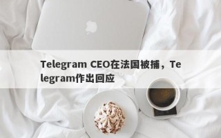 Telegram CEO在法国被捕，Telegram作出回应