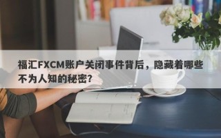 福汇FXCM账户关闭事件背后，隐藏着哪些不为人知的秘密？