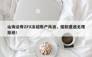 山海证券ZFX冻结账户风波，提款遭遇无理拒绝！