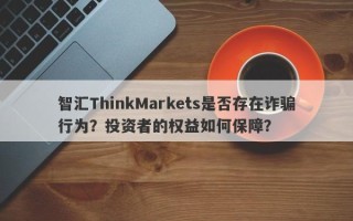 智汇ThinkMarkets是否存在诈骗行为？投资者的权益如何保障？