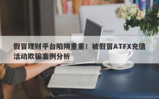 假冒理财平台陷阱重重！被假冒ATFX充值活动欺骗案例分析