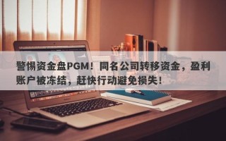 警惕资金盘PGM！同名公司转移资金，盈利账户被冻结，赶快行动避免损失！