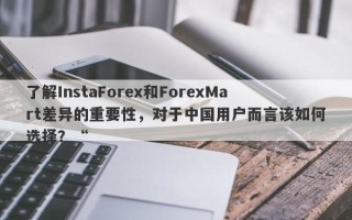 了解InstaForex和ForexMart差异的重要性，对于中国用户而言该如何选择？“