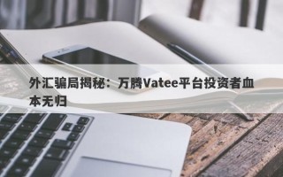 外汇骗局揭秘：万腾Vatee平台投资者血本无归