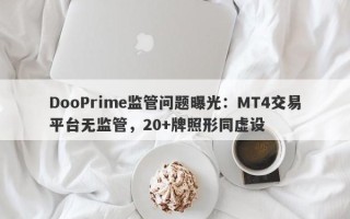 DooPrime监管问题曝光：MT4交易平台无监管，20+牌照形同虚设