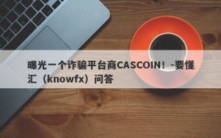 曝光一个诈骗平台商CASCOIN！-要懂汇（knowfx）问答