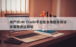 用户对JM Trade平台出金难题及保证金催缴表达担忧