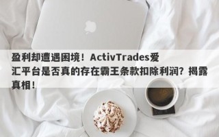 盈利却遭遇困境！ActivTrades爱汇平台是否真的存在霸王条款扣除利润？揭露真相！