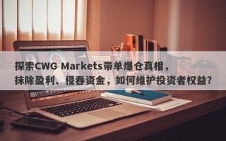 探索CWG Markets带单爆仓真相，抹除盈利、侵吞资金，如何维护投资者权益？