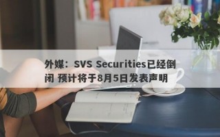 外媒：SVS Securities已经倒闭 预计将于8月5日发表声明