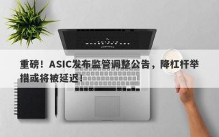 重磅！ASIC发布监管调整公告，降杠杆举措或将被延迟！