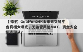 【揭秘】Goldfun24K金丰来交易平台真相大曝光，无监管风险MAX，资金安全何去何从？