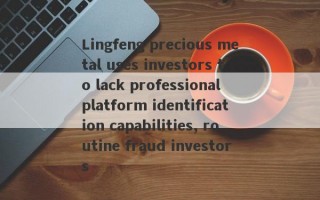 Lingfeng precious metal uses investors to lack professional platform identification capabilities, routine fraud investors