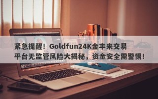 紧急提醒！Goldfun24K金丰来交易平台无监管风险大揭秘，资金安全需警惕！